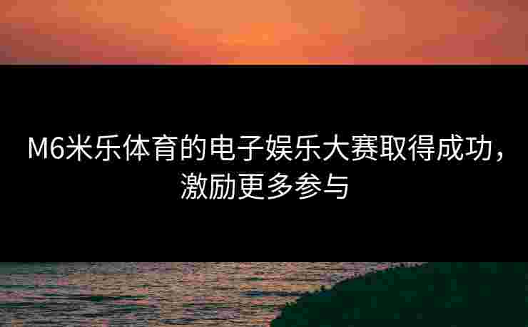 M6米乐体育的电子娱乐大赛取得成功，激励更多参与