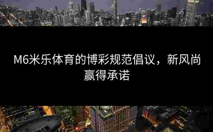 M6米乐体育的博彩规范倡议，新风尚赢得承诺