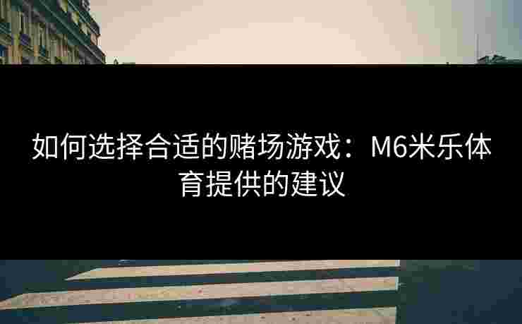 如何选择合适的赌场游戏：M6米乐体育提供的建议