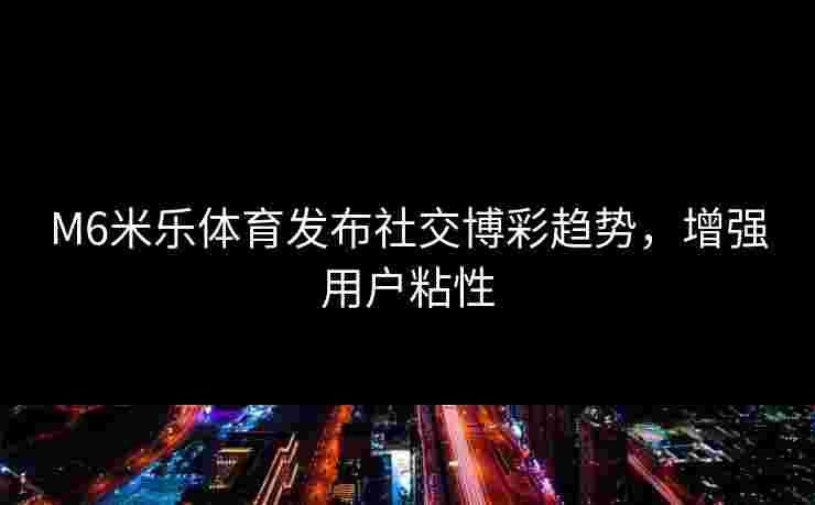 M6米乐体育发布社交博彩趋势，增强用户粘性