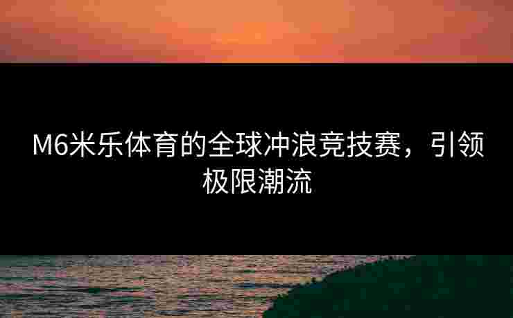 M6米乐体育的全球冲浪竞技赛，引领极限潮流