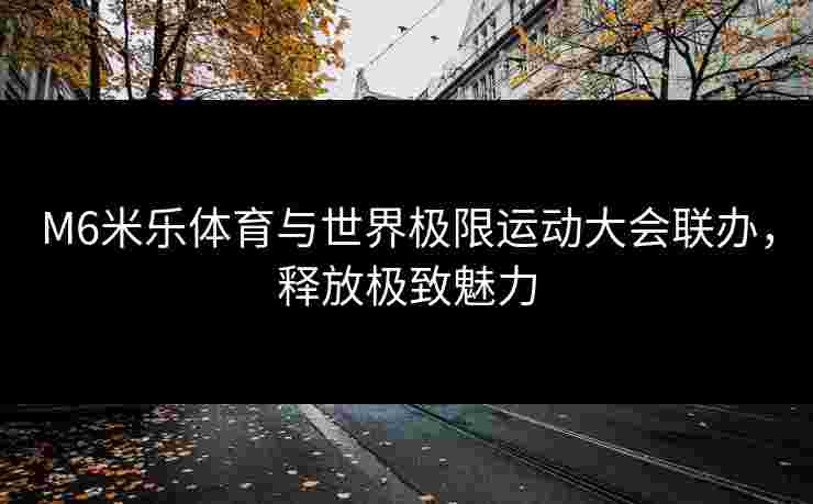 M6米乐体育与世界极限运动大会联办,释放极致魅力 M6米乐体育与世界极限运动大会联办,释放极致魅力