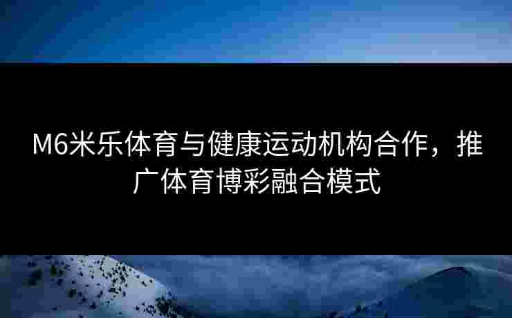 M6米乐体育与健康运动机构合作，推广体育博彩融合模式