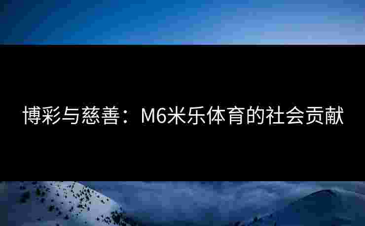 博彩与慈善：M6米乐体育的社会贡献