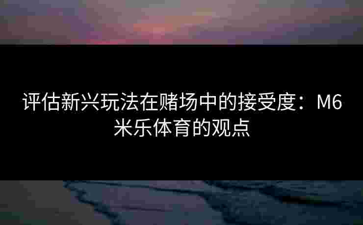 评估新兴玩法在赌场中的接受度：M6米乐体育的观点