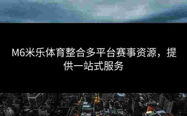 M6米乐体育整合多平台赛事资源，提供一站式服务