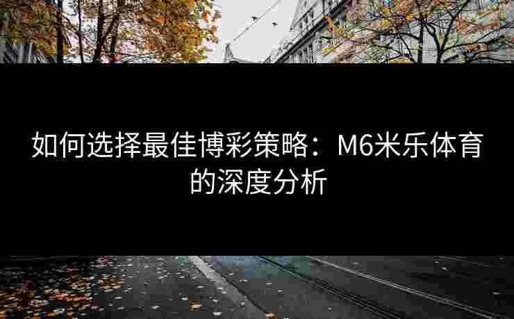 如何选择最佳博彩策略：M6米乐体育的深度分析