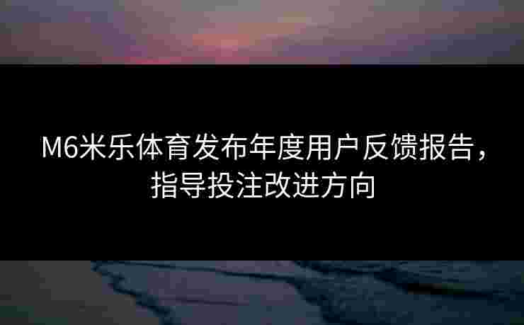 M6米乐体育发布年度用户反馈报告，指导投注改进方向