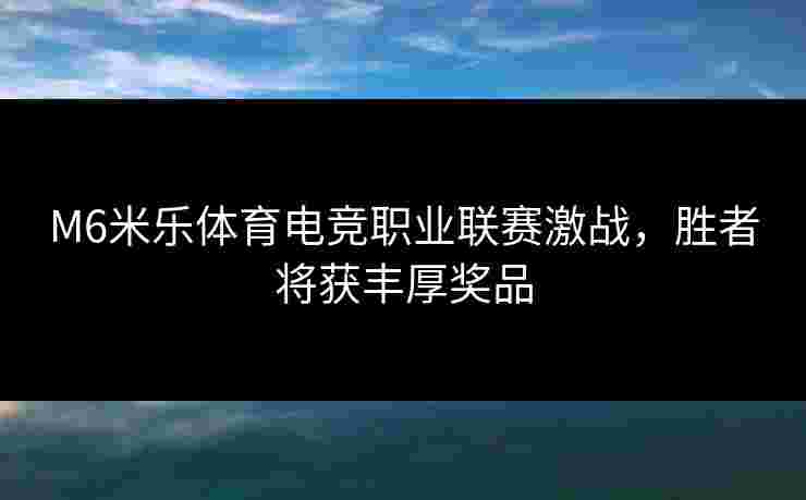 M6米乐体育电竞职业联赛激战，胜者将获丰厚奖品