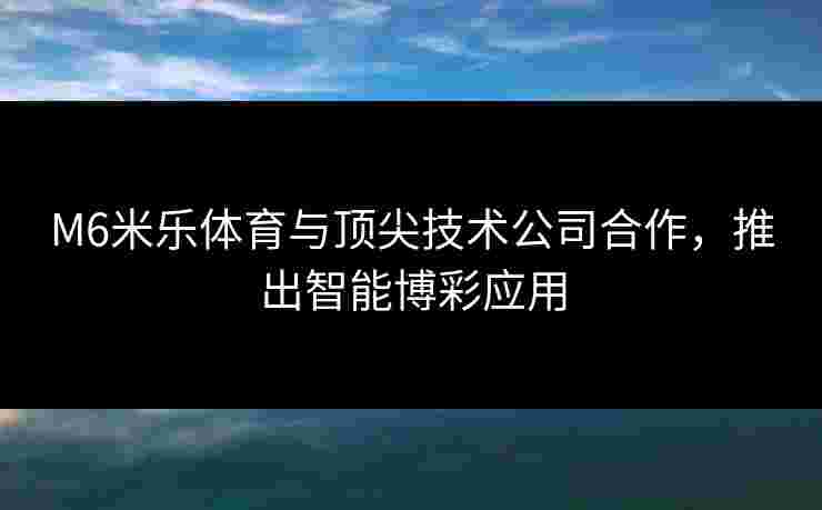 M6米乐体育与顶尖技术公司合作，推出智能博彩应用