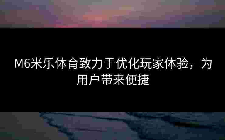 M6米乐体育致力于优化玩家体验，为用户带来便捷