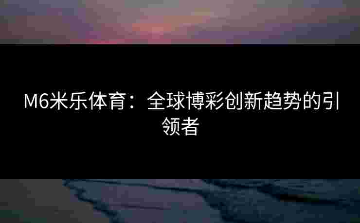 M6米乐体育：全球博彩创新趋势的引领者