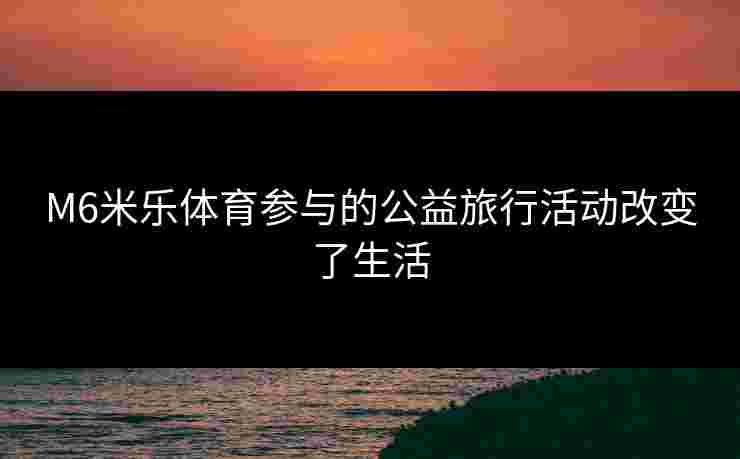 M6米乐体育参与的公益旅行活动改变了生活