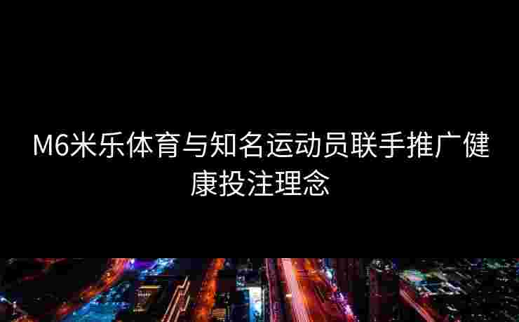 M6米乐体育与知名运动员联手推广健康投注理念