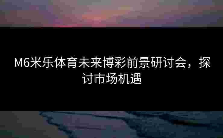 M6米乐体育未来博彩前景研讨会,探讨市场机遇 M6米乐体育未来博彩前景研讨会,探讨市场机遇