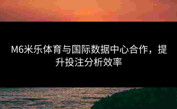 M6米乐体育与国际数据中心合作，提升投注分析效率