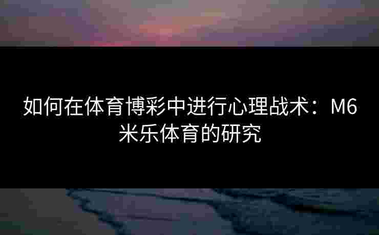 如何在体育博彩中进行心理战术：M6米乐体育的研究