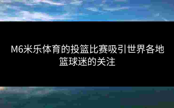 M6米乐体育的投篮比赛吸引世界各地篮球迷的关注