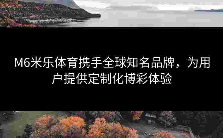 M6米乐体育携手全球知名品牌,为用户提供定制化博彩体验 M6米乐体育携手全球知名品牌,为用户提供定制化博彩体验