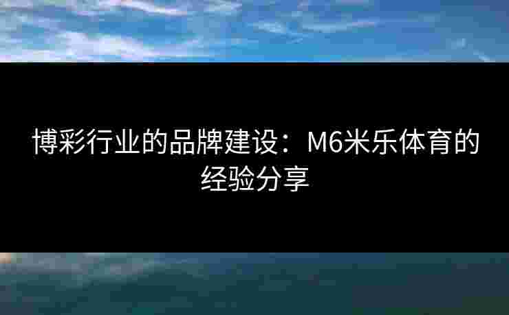 博彩行业的品牌建设：M6米乐体育的经验分享