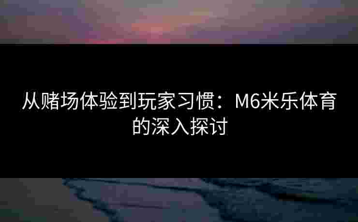从赌场体验到玩家习惯：M6米乐体育的深入探讨