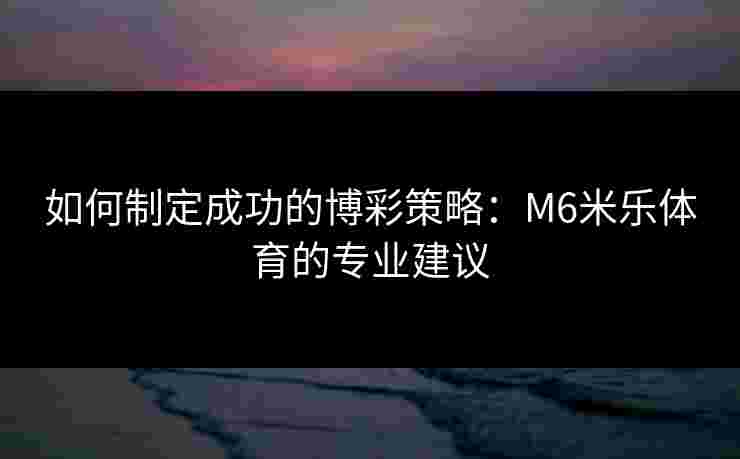 如何制定成功的博彩策略：M6米乐体育的专业建议