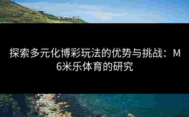 探索多元化博彩玩法的优势与挑战：M6米乐体育的研究