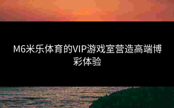 M6米乐体育的VIP游戏室营造高端博彩体验