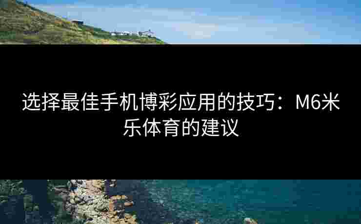 选择最佳手机博彩应用的技巧：M6米乐体育的建议