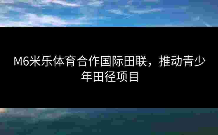 M6米乐体育合作国际田联,推动青少年田径项目 M6米乐体育合作国际田联,推动青少年田径项目