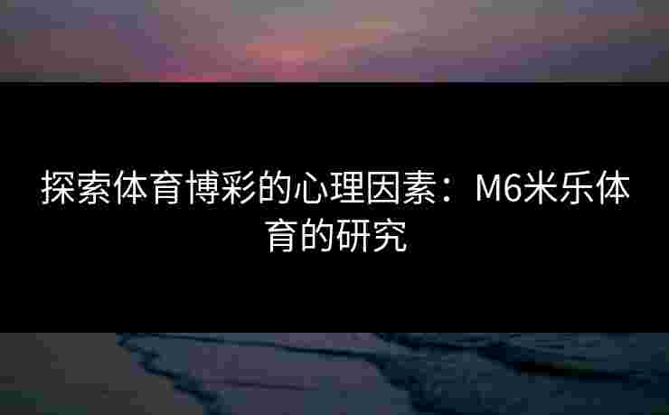 探索体育博彩的心理因素：M6米乐体育的研究