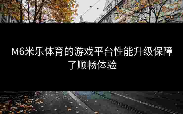 M6米乐体育的游戏平台性能升级保障了顺畅体验