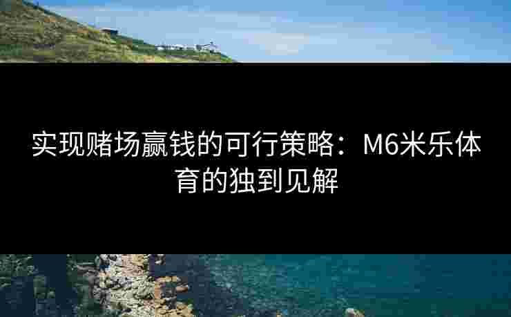 实现赌场赢钱的可行策略：M6米乐体育的独到见解