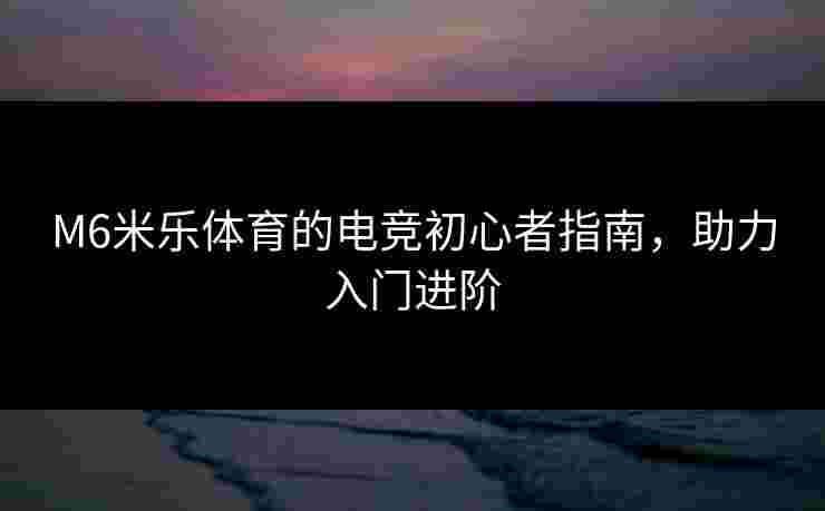 M6米乐体育的电竞初心者指南，助力入门进阶
