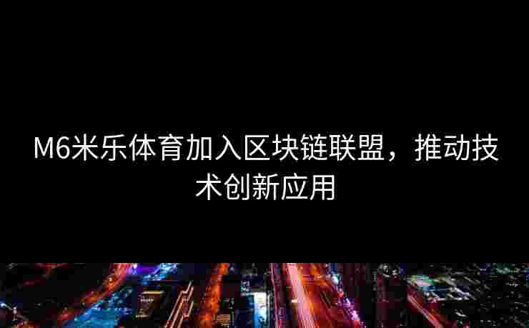 M6米乐体育加入区块链联盟，推动技术创新应用