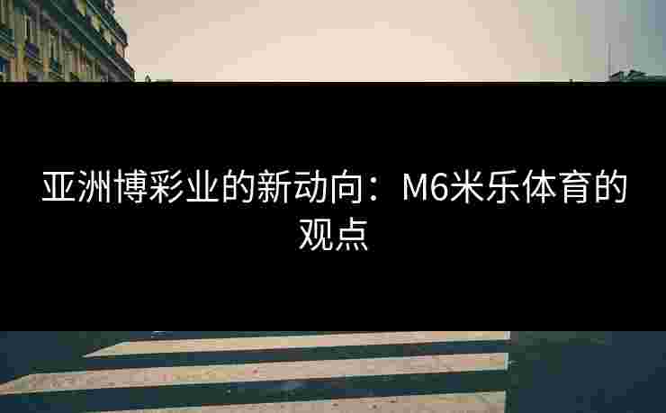 亚洲博彩业的新动向：M6米乐体育的观点