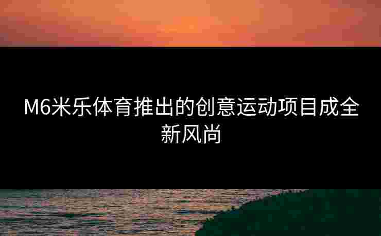 M6米乐体育推出的创意运动项目成全新风尚 M6米乐体育推出的创意运动项目成全新风尚