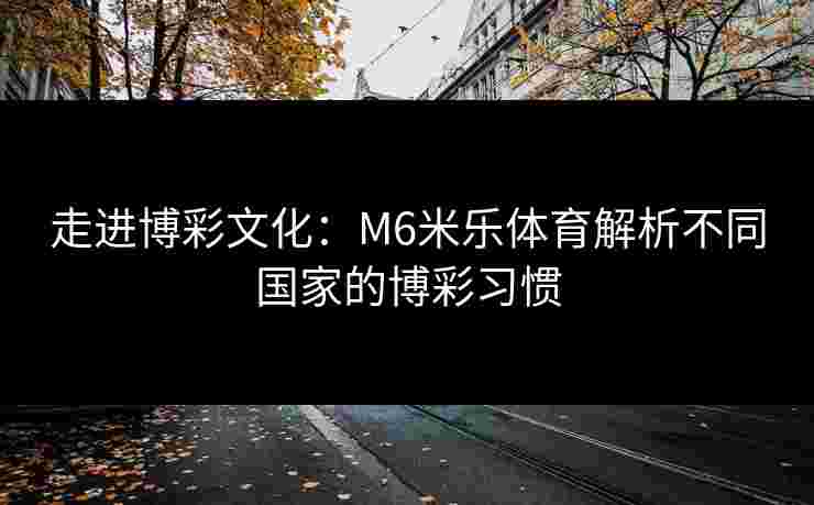 走进博彩文化：M6米乐体育解析不同国家的博彩习惯