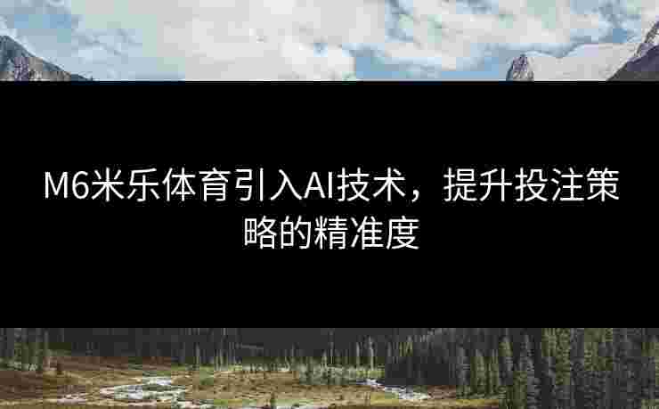 M6米乐体育引入AI技术，提升投注策略的精准度