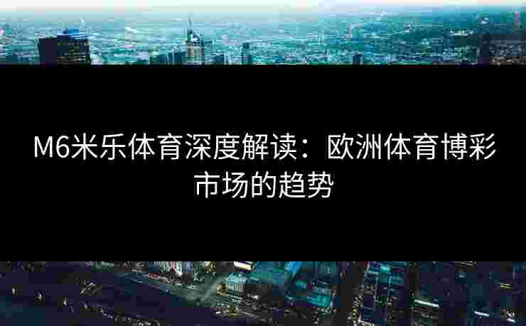 M6米乐体育深度解读：欧洲体育博彩市场的趋势
