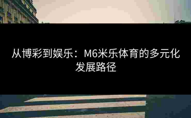 从博彩到娱乐：M6米乐体育的多元化发展路径