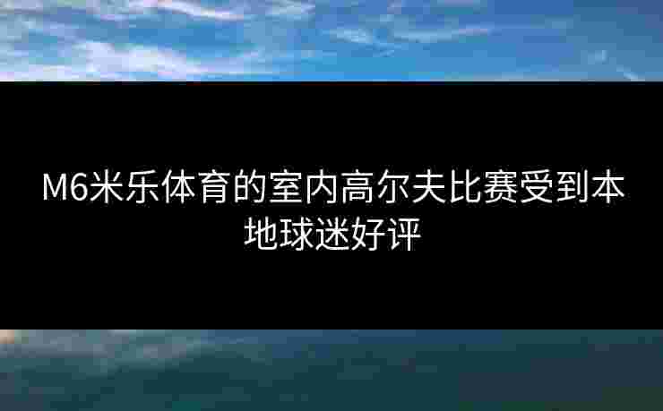 M6米乐体育的室内高尔夫比赛受到本地球迷好评
