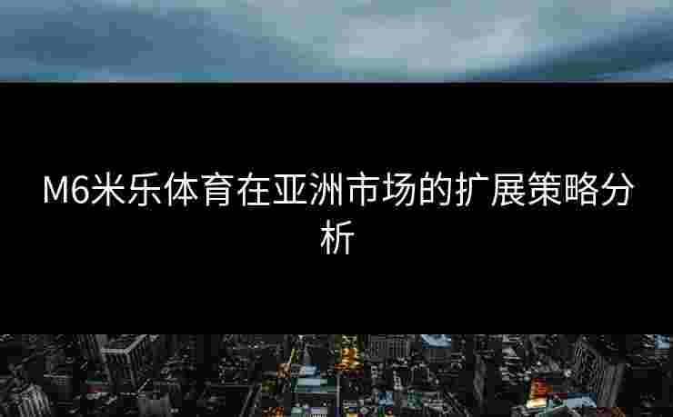 M6米乐体育在亚洲市场的扩展策略分析 M6米乐体育在亚洲市场的扩展策略分析