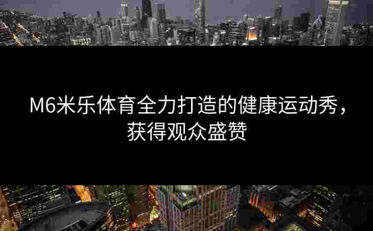 M6米乐体育全力打造的健康运动秀，获得观众盛赞