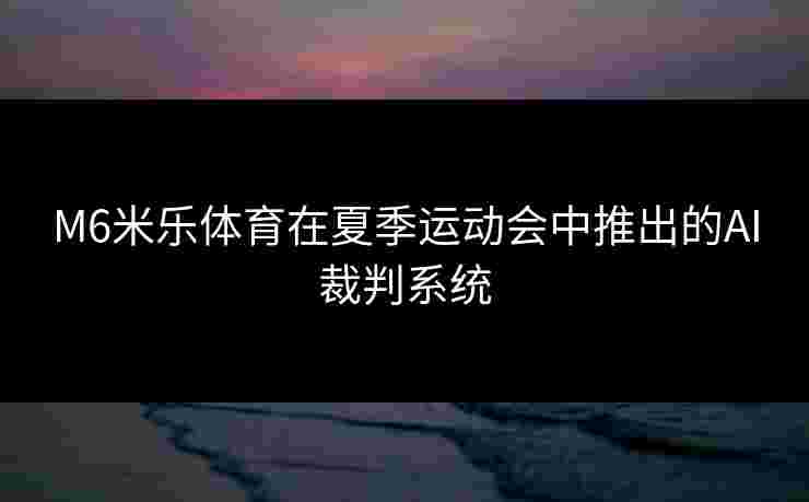 M6米乐体育在夏季运动会中推出的AI裁判系统