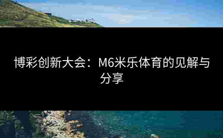 博彩创新大会：M6米乐体育的见解与分享
