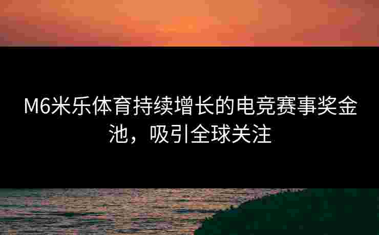 M6米乐体育持续增长的电竞赛事奖金池，吸引全球关注