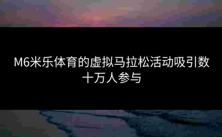 M6米乐体育的虚拟马拉松活动吸引数十万人参与
