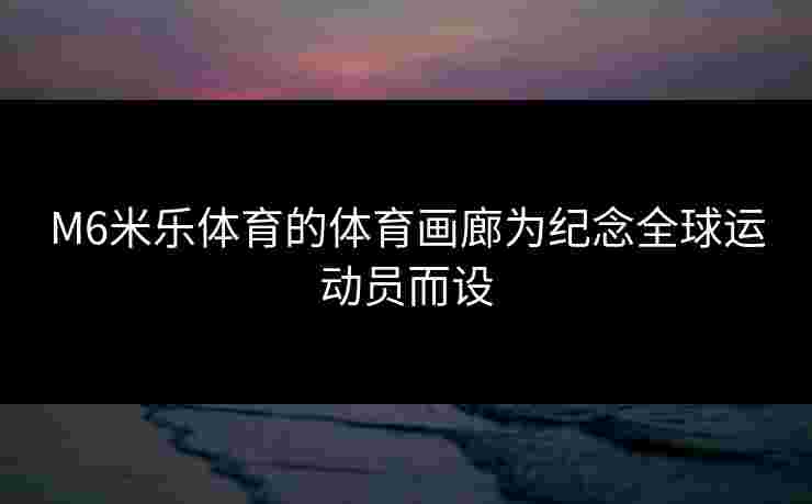 M6米乐体育的体育画廊为纪念全球运动员而设