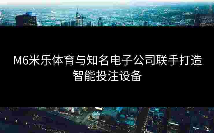 M6米乐体育与知名电子公司联手打造智能投注设备 M6米乐体育与知名电子公司联手打造智能投注设备